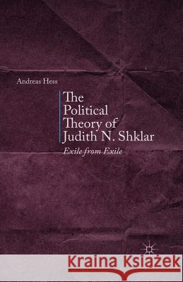 The Political Theory of Judith N. Shklar: Exile from Exile Hess, A. 9781349441105 Palgrave MacMillan