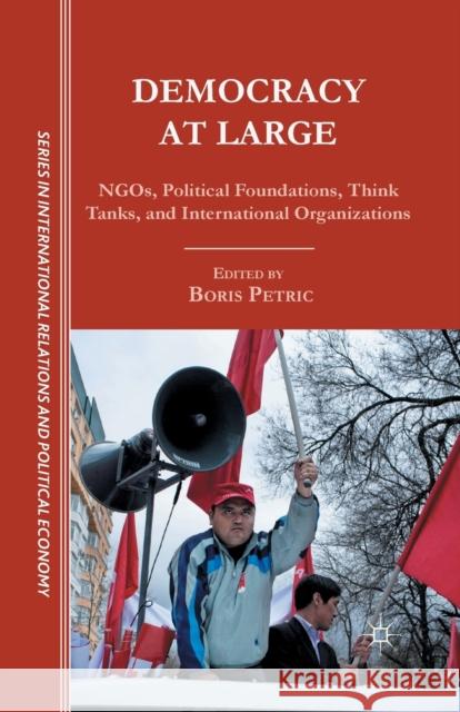 Democracy at Large: NGOs, Political Foundations, Think Tanks and International Organizations Boris Petric B. Petric 9781349441242 Palgrave MacMillan