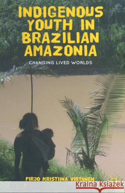 Indigenous Youth in Brazilian Amazonia: Changing Lived Worlds Pirjo Kristiina Virtanen P. Virtanen 9781349443116 Palgrave MacMillan