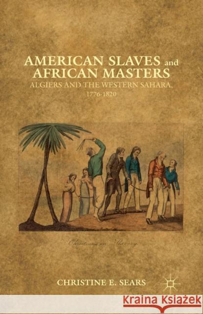 American Slaves and African Masters: Algiers and the Western Sahara, 1776-1820 Christine E. Sears C. Sears 9781349443536 Palgrave MacMillan