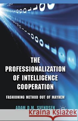 The Professionalization of Intelligence Cooperation: Fashioning Method Out of Mayhem Svendsen, A. 9781349443895 Palgrave Macmillan