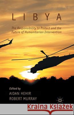 Libya, the Responsibility to Protect and the Future of Humanitarian Intervention A. Hehir R. Murray  9781349445462 Palgrave Macmillan