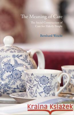The Meaning of Care: The Social Construction of Care for Elderly People Weicht, Bernhard 9781349445943 Palgrave Macmillan