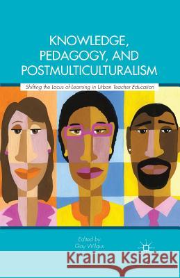 Knowledge, Pedagogy, and Postmulticulturalism: Shifting the Locus of Learning in Urban Teacher Education Wilgus, Gay 9781349446414