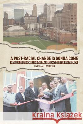 A Post-Racial Change Is Gonna Come: Newark, Cory Booker, and the Transformation of Urban America Wharton, J. 9781349447336 Palgrave MacMillan