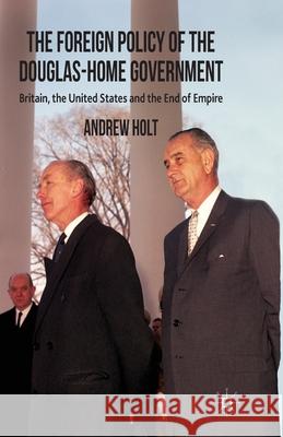 The Foreign Policy of the Douglas-Home Government: Britain, the United States and the End of Empire Holt, A. 9781349449026 Palgrave Macmillan