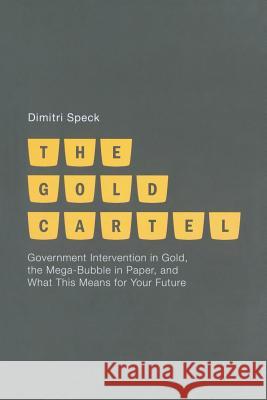 The Gold Cartel: Government Intervention in Gold, the Mega-Bubble in Paper, and What This Means for Your Future Speck, D. 9781349449347 Palgrave Macmillan