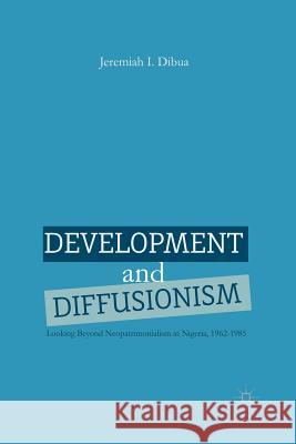 Development and Diffusionism: Looking Beyond Neopatrimonialism in Nigeria, 1962-1985 Dibua, J. 9781349449385 Palgrave MacMillan