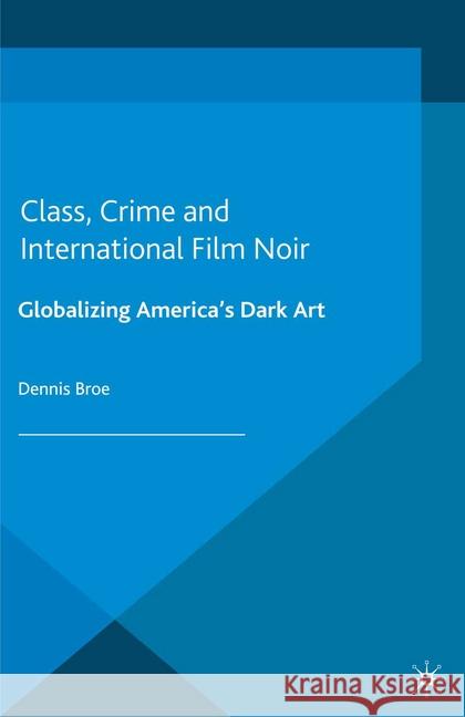 Class, Crime and International Film Noir: Globalizing America's Dark Art Broe, D. 9781349450411 Palgrave Macmillan