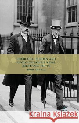 Churchill, Borden and Anglo-Canadian Naval Relations, 1911-14 M. Thornton   9781349453306 Palgrave Macmillan