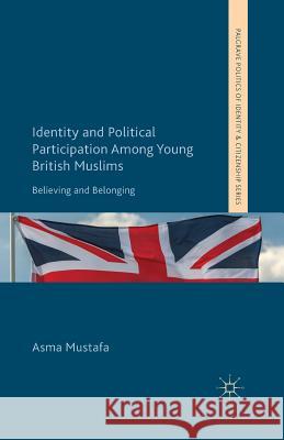 Identity and Political Participation Among Young British Muslims: Believing and Belonging Mustafa, A. 9781349453863