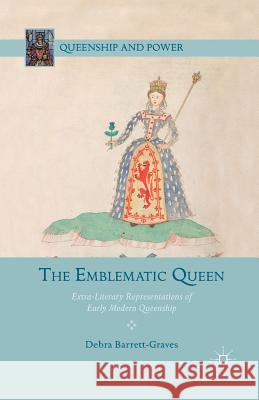 The Emblematic Queen: Extra-Literary Representations of Early Modern Queenship Barrett-Graves, D. 9781349454082 Palgrave MacMillan
