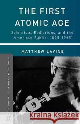 The First Atomic Age: Scientists, Radiations, and the American Public, 1895-1945 Lavine, Matthew 9781349455478 Palgrave MacMillan