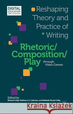 Rhetoric/Composition/Play Through Video Games: Reshaping Theory and Practice of Writing Richard Colby Matthew S. S. Johnson Rebekah Shultz Colby 9781349455621