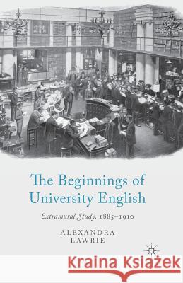 The Beginnings of University English: Extramural Study, 1885-1910 Lawrie, A. 9781349456307 Palgrave Macmillan