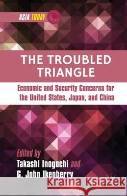 The Troubled Triangle: Economic and Security Concerns for the United States, Japan, and China Takashi Inoguchi G. John Ikenberry T. Inoguchi 9781349458219 Palgrave MacMillan