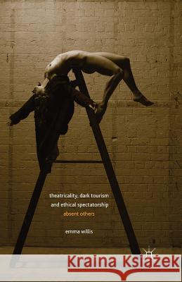 Theatricality, Dark Tourism and Ethical Spectatorship: Absent Others Willis, E. 9781349458479 Palgrave Macmillan
