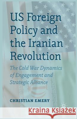 US Foreign Policy and the Iranian Revolution: The Cold War Dynamics of Engagement and Strategic Alliance Emery, C. 9781349460724 Palgrave Macmillan