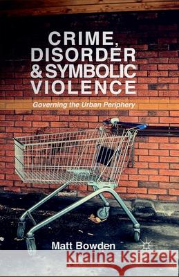 Crime, Disorder and Symbolic Violence: Governing the Urban Periphery Bowden, M. 9781349460946 Palgrave Macmillan