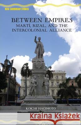Between Empires: Martí, Rizal, and the Intercolonial Alliance Hagimoto, Koichi 9781349462025 Palgrave MacMillan