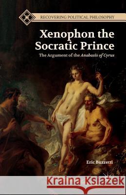 Xenophon the Socratic Prince: The Argument of the Anabasis of Cyrus Buzzetti, E. 9781349462162 Palgrave MacMillan