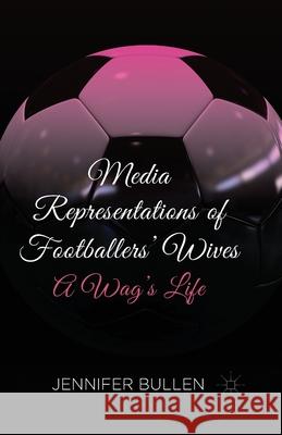 Media Representations of Footballers' Wives: A Wag's Life Bullen, J. 9781349463190