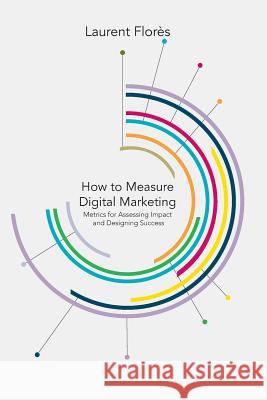 How to Measure Digital Marketing: Metrics for Assessing Impact and Designing Success Flores, L. 9781349464883 Palgrave Macmillan