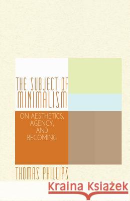 The Subject of Minimalism: On Aesthetics, Agency, and Becoming Phillips, Thomas 9781349465620 Palgrave MacMillan