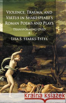 Violence, Trauma, and Virtus in Shakespeare's Roman Poems and Plays: Transforming Ovid Starks-Estes, L. 9781349468188 Palgrave Macmillan