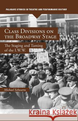 Class Divisions on the Broadway Stage: The Staging and Taming of the I.W.W. Schwartz, M. 9781349469505 Palgrave MacMillan