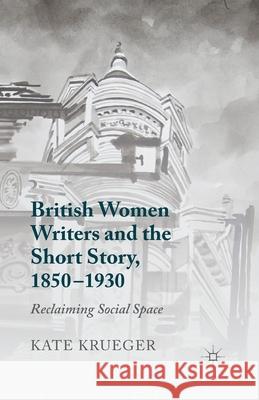 British Women Writers and the Short Story, 1850-1930: Reclaiming Social Space Krueger, K. 9781349471461 Palgrave Macmillan