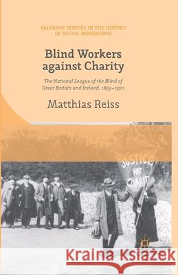 Blind Workers Against Charity: The National League of the Blind of Great Britain and Ireland, 1893-1970 Reiss, M. 9781349473304 Palgrave Macmillan