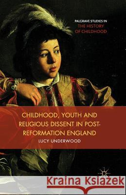 Childhood, Youth, and Religious Dissent in Post-Reformation England L. Underwood   9781349473328 Palgrave Macmillan