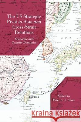 The US Strategic Pivot to Asia and Cross-Strait Relations: Economic and Security Dynamics Peter C. Y. Chow P. Chow 9781349473441 Palgrave MacMillan