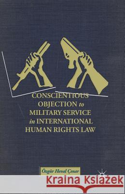 Conscientious Objection to Military Service in International Human Rights Law Ozgur Heval Cinar O. C?nar 9781349473991