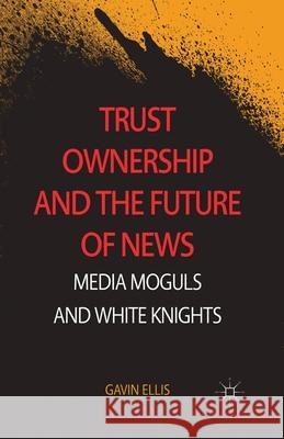 Trust Ownership and the Future of News: Media Moguls and White Knights Ellis, Gavin 9781349474950 Palgrave Macmillan