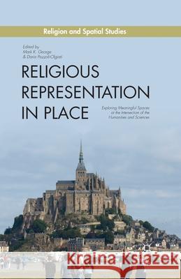 Religious Representation in Place: Exploring Meaningful Spaces at the Intersection of the Humanities and Sciences Mark K. George Daria Pezzoli-Olgiati M. George 9781349475544