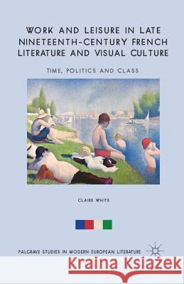 Work and Leisure in Late Nineteenth-Century French Literature and Visual Culture: Time, Politics and Class White, C. 9781349476411 Palgrave Macmillan