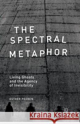 The Spectral Metaphor: Living Ghosts and the Agency of Invisibility Peeren, E. 9781349477487 Palgrave Macmillan