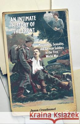 An Intimate History of the Front: Masculinity, Sexuality, and German Soldiers in the First World War Crouthamel, J. 9781349477852 Palgrave MacMillan