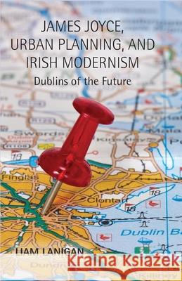 James Joyce, Urban Planning and Irish Modernism: Dublins of the Future Lanigan, L. 9781349478224 Palgrave Macmillan