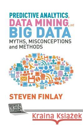 Predictive Analytics, Data Mining and Big Data: Myths, Misconceptions and Methods Finlay, S. 9781349478682 Palgrave Macmillan