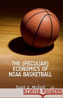 The (Peculiar) Economics of NCAA Basketball Todd A. McFall T. McFall 9781349480944 Palgrave MacMillan