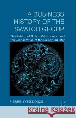 A Business History of the Swatch Group: The Rebirth of Swiss Watchmaking and the Globalization of the Luxury Industry Donzé, P. 9781349482221 Palgrave Macmillan