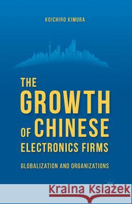 The Growth of Chinese Electronics Firms: Globalization and Organizations Kimura, K. 9781349482955 Palgrave MacMillan