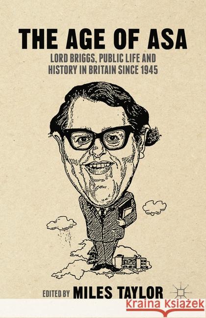The Age of Asa: Lord Briggs, Public Life and History in Britain Since 1945 Taylor, M. 9781349483372 Palgrave Macmillan