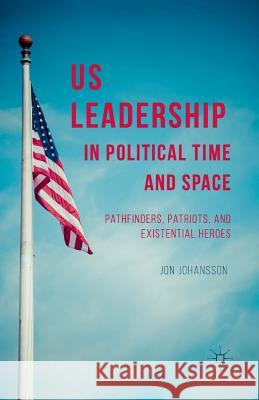 Us Leadership in Political Time and Space: Pathfinders, Patriots, and Existential Heroes Johansson, J. 9781349483495 Palgrave MacMillan