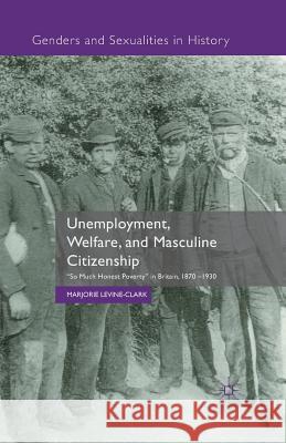 Unemployment, Welfare, and Masculine Citizenship: So Much Honest Poverty in Britain, 1870-1930 Levine-Clark, M. 9781349483556 Palgrave Macmillan