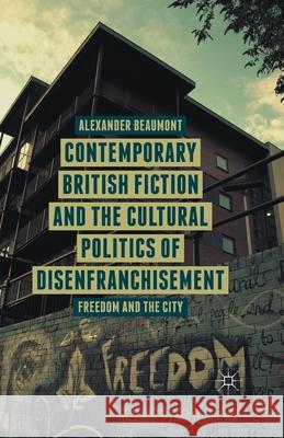 Contemporary British Fiction and the Cultural Politics of Disenfranchisement: Freedom and the City Beaumont, A. 9781349483679 Palgrave Macmillan