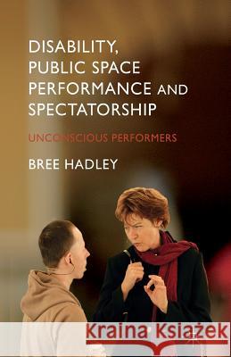 Disability, Public Space Performance and Spectatorship: Unconscious Performers Hadley, B. 9781349484492 Palgrave Macmillan